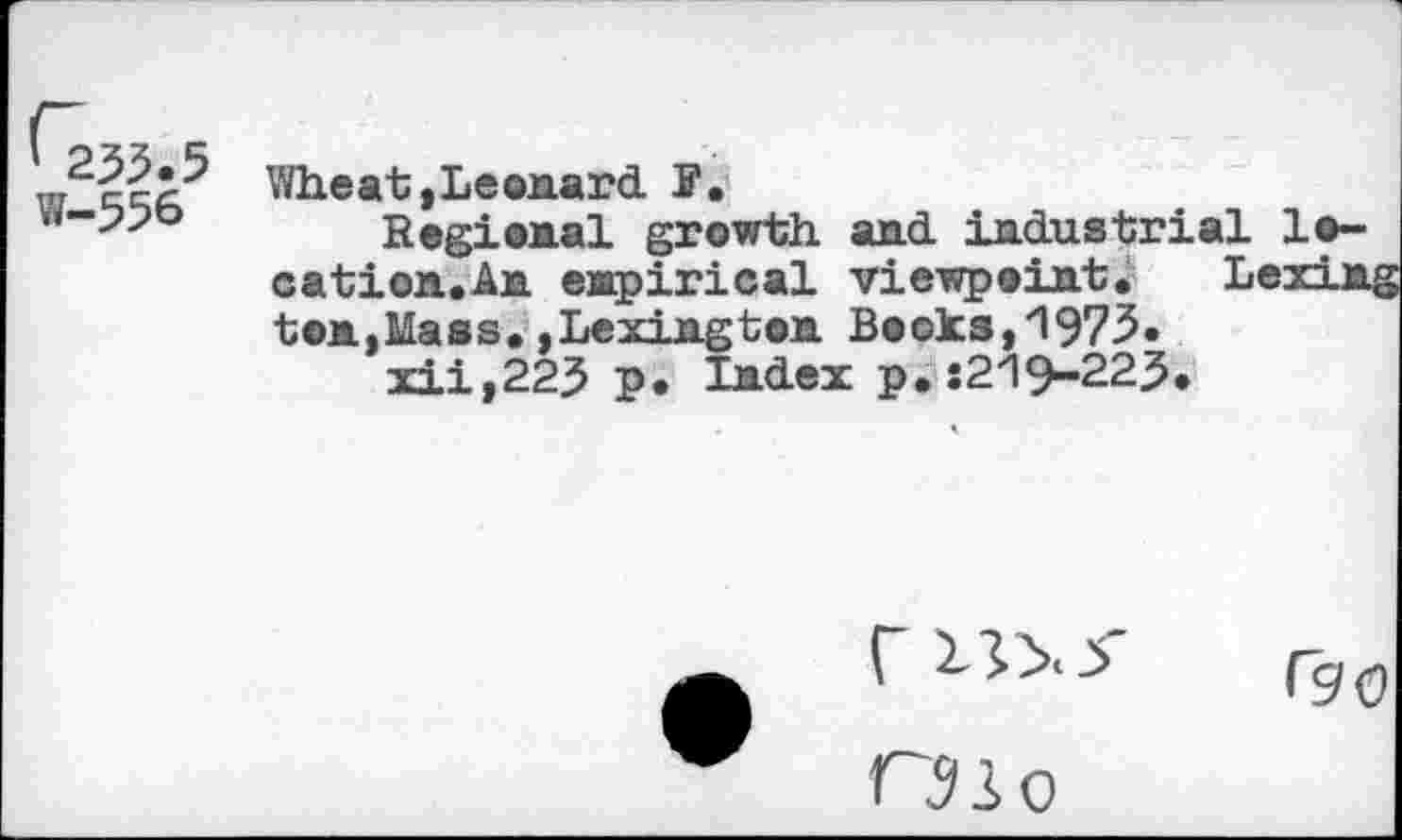 ﻿G^.5 w-556
Wheat»Leonard ?.
Regional growth and industrial location. An empirical viewpoint. Lexin ton,Mass. »Lexington Books,'1975* xii,223 p. Index p.:219-223.
02 o